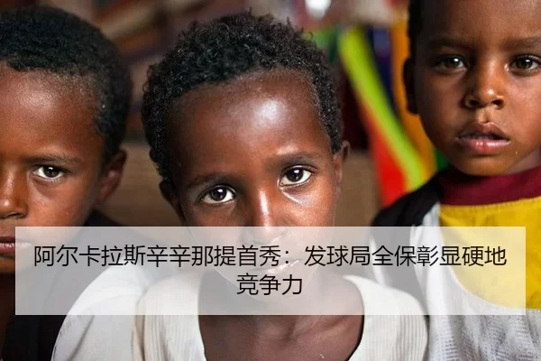 阿尔卡拉斯辛辛那提首秀：发球局全保彰显硬地竞争力
